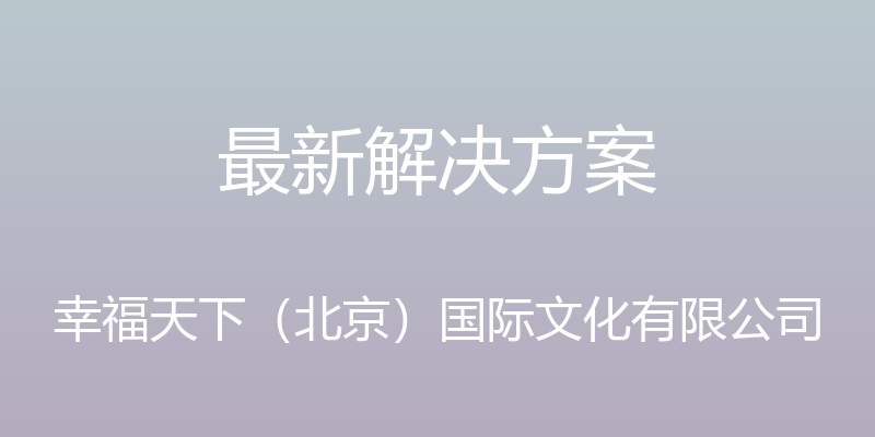 最新解决方案 - 幸福天下（北京）国际文化有限公司